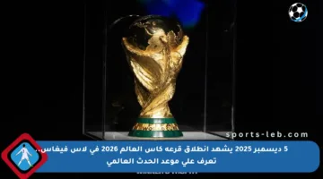 5 ديسمبر 2025 يشهد انطلاق قرعة كأس العالم 2026 في لاس فيغاس.. تعرف على موعد الحدث العالمي